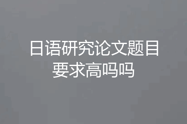 日语研究论文题目要求高吗吗