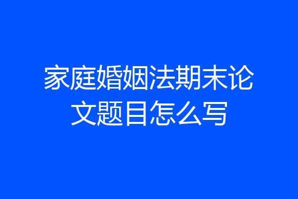 家庭婚姻法期末论文题目怎么写