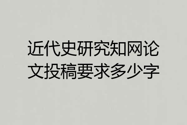 近代史研究知网论文投稿要求多少字