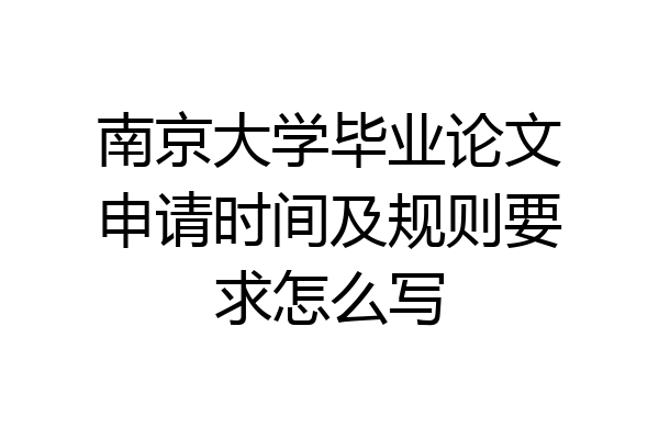南京大学毕业论文申请时间及规则要求怎么写