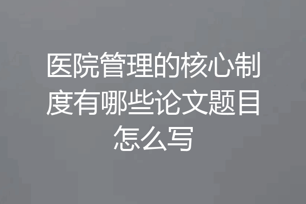 医院管理的核心制度有哪些论文题目怎么写
