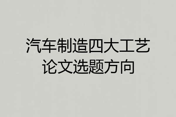 汽车制造四大工艺论文选题方向