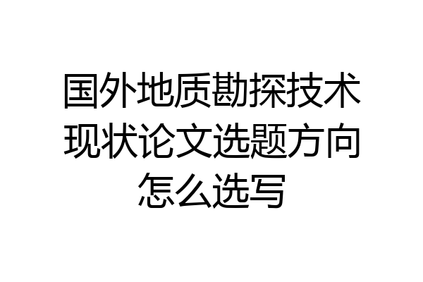 国外地质勘探技术现状论文选题方向怎么选写