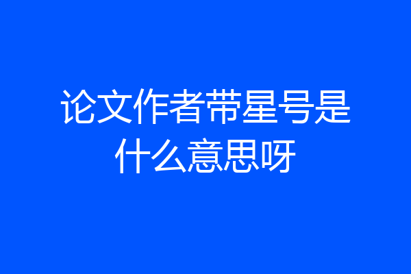 论文作者带星号是什么意思呀