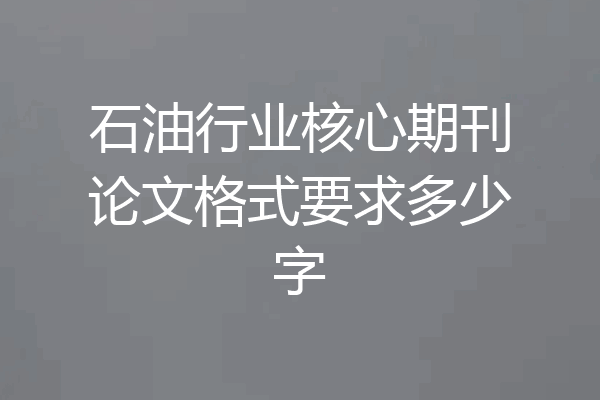 石油行业核心期刊论文格式要求多少字