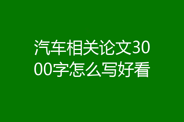 汽车相关论文3000字怎么写好看