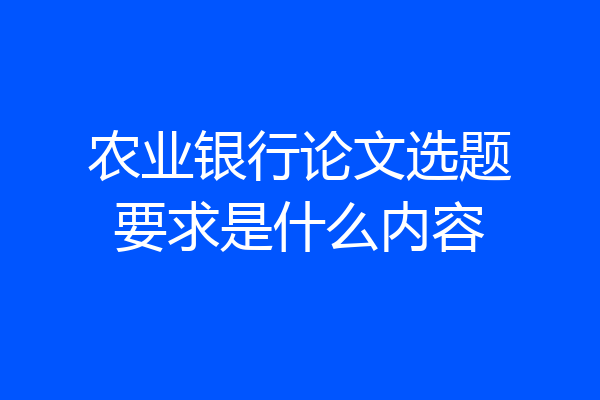 农业银行论文选题要求是什么内容