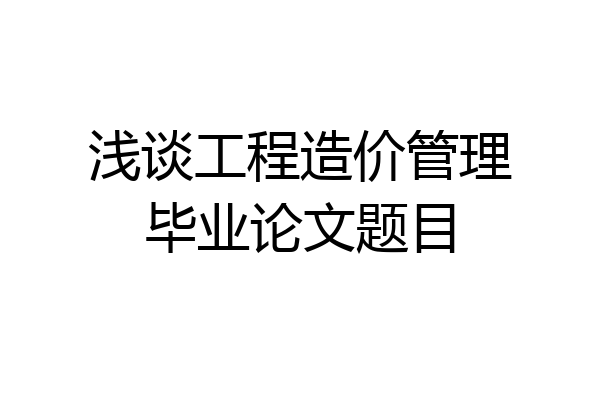 浅谈工程造价管理毕业论文题目