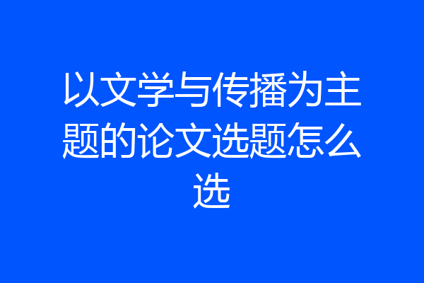 以文学与传播为主题的论文选题怎么选