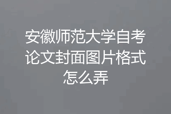安徽师范大学自考论文封面图片格式怎么弄