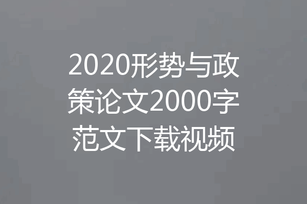 2020形势与政策论文2000字范文下载视频