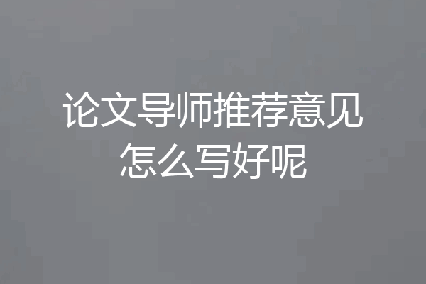 论文导师推荐意见怎么写好呢