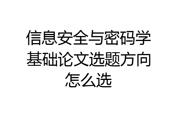 信息安全与密码学基础论文选题方向怎么选