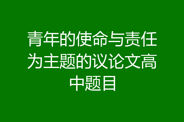 青年的使命与责任为主题的议论文高中题目
