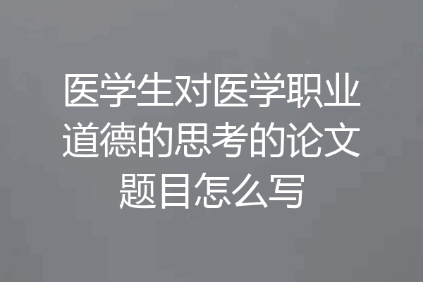 医学生对医学职业道德的思考的论文题目怎么写