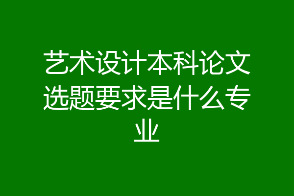 艺术设计本科论文选题要求是什么专业