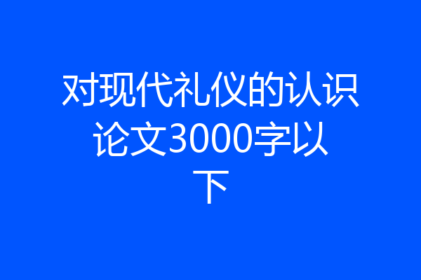 对现代礼仪的认识论文3000字以下