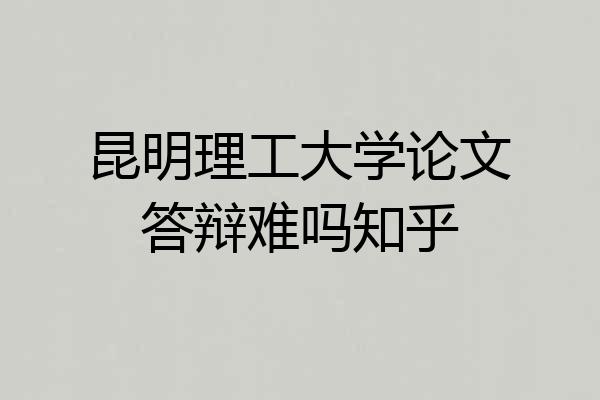 昆明理工大学论文答辩难吗知乎