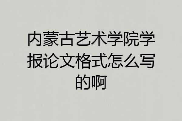 内蒙古艺术学院学报论文格式怎么写的啊