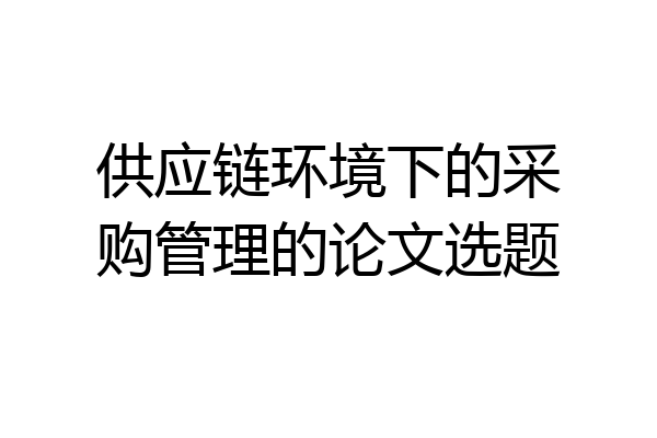 供应链环境下的采购管理的论文选题