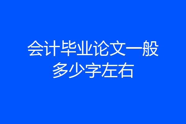 会计毕业论文一般多少字左右