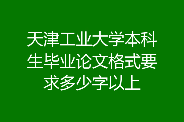 天津工业大学本科生毕业论文格式要求多少字以上