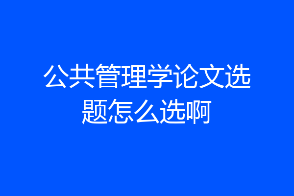 公共管理学论文选题怎么选啊