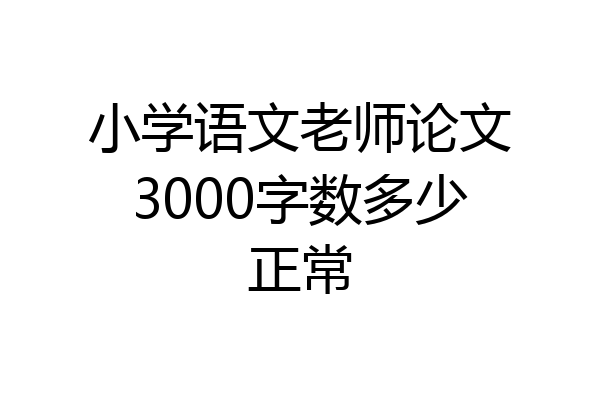 小学语文老师论文3000字数多少正常