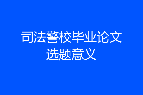 司法警校毕业论文选题意义