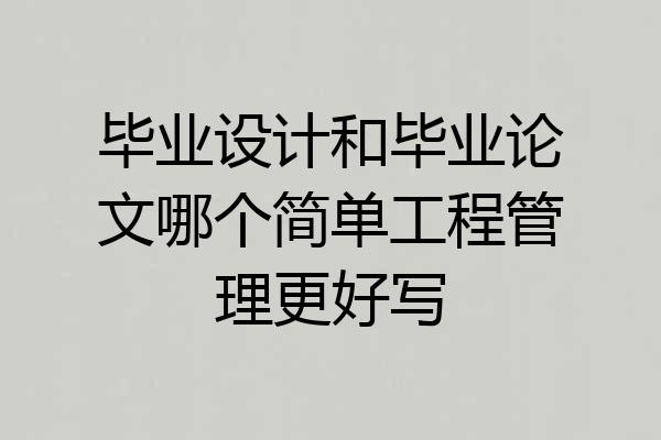 毕业设计和毕业论文哪个简单工程管理更好写