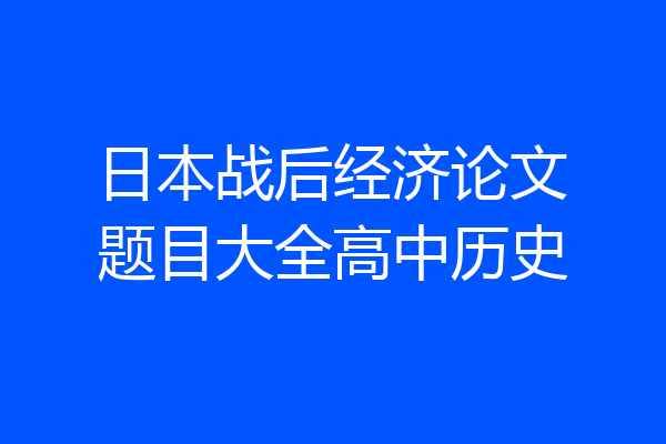 日本战后经济论文题目大全高中历史