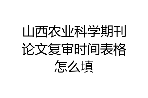 山西农业科学期刊论文复审时间表格怎么填