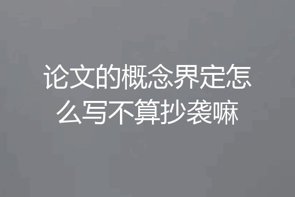 论文的概念界定怎么写不算抄袭嘛