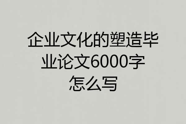 企业文化的塑造毕业论文6000字怎么写