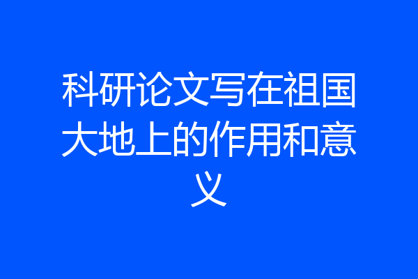 科研论文写在祖国大地上的作用和意义