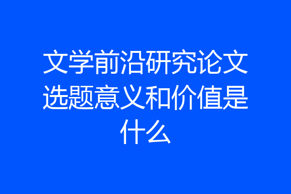 文学前沿研究论文选题意义和价值是什么