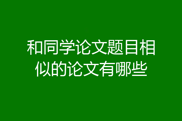 和同学论文题目相似的论文有哪些