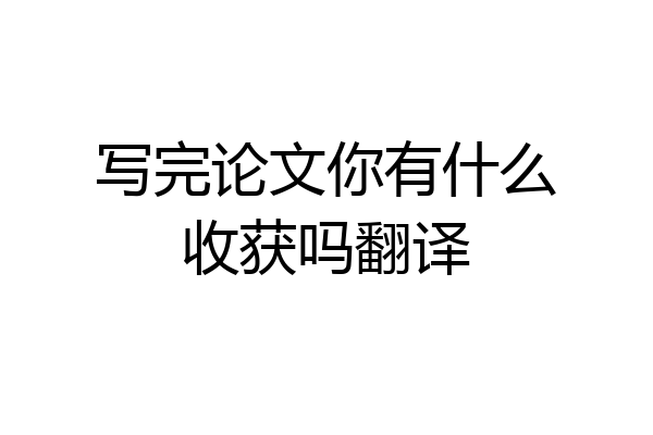 写完论文你有什么收获吗翻译