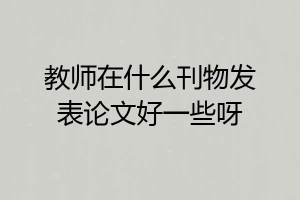 教师在什么刊物发表论文好一些呀