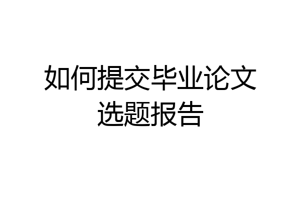如何提交毕业论文选题报告