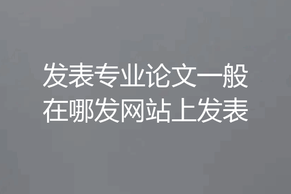 发表专业论文一般在哪发网站上发表