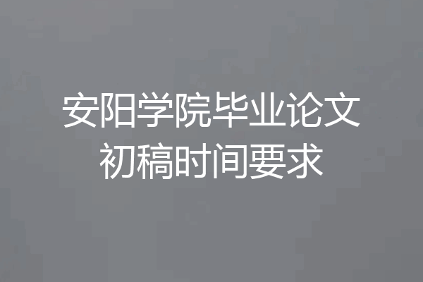 安阳学院毕业论文初稿时间要求