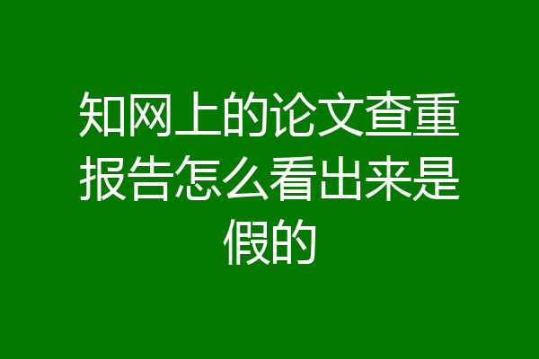 知网上的论文查重报告怎么看出来是假的