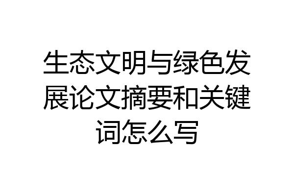 生态文明与绿色发展论文摘要和关键词怎么写