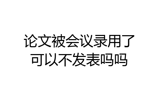 论文被会议录用了可以不发表吗吗