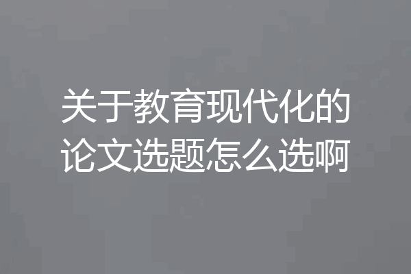 关于教育现代化的论文选题怎么选啊