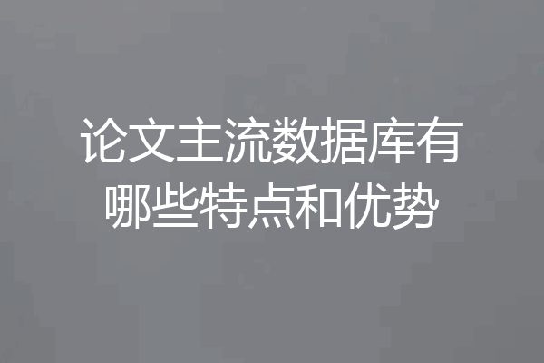 论文主流数据库有哪些特点和优势