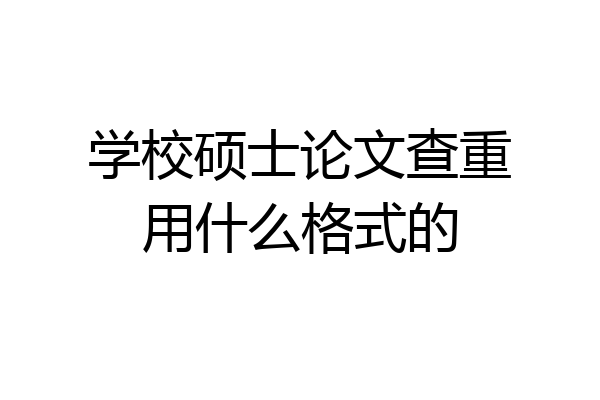 学校硕士论文查重用什么格式的