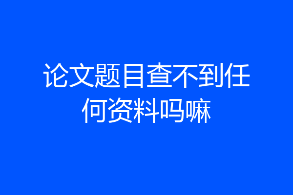 论文题目查不到任何资料吗嘛