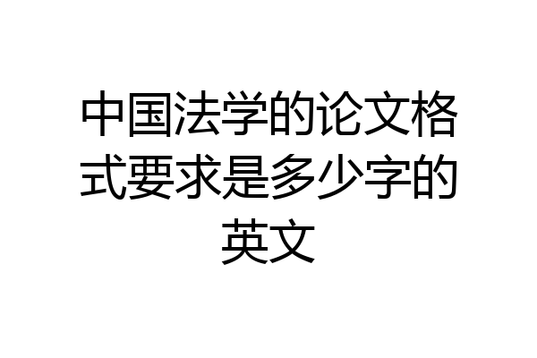 中国法学的论文格式要求是多少字的英文